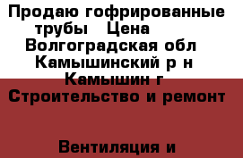 Продаю гофрированные трубы › Цена ­ 100 - Волгоградская обл., Камышинский р-н, Камышин г. Строительство и ремонт » Вентиляция и кондиционирование   . Волгоградская обл.